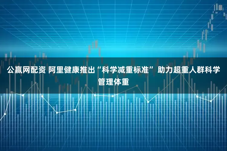 公赢网配资 阿里健康推出“科学减重标准” 助力超重人群科学管理体重
