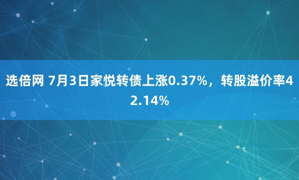 选倍网 7月3日家悦转债上涨0.37%，转股溢价率42.14%