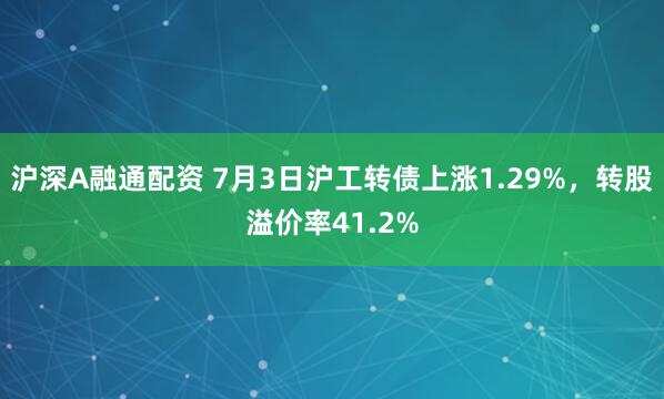 沪深A融通配资 7月3日沪工转债上涨1.29%，转股溢价率41.2%