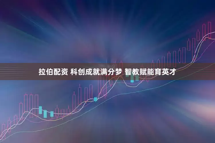 拉伯配资 科创成就满分梦 智教赋能育英才
