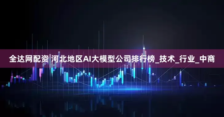 全达网配资 河北地区AI大模型公司排行榜_技术_行业_中商