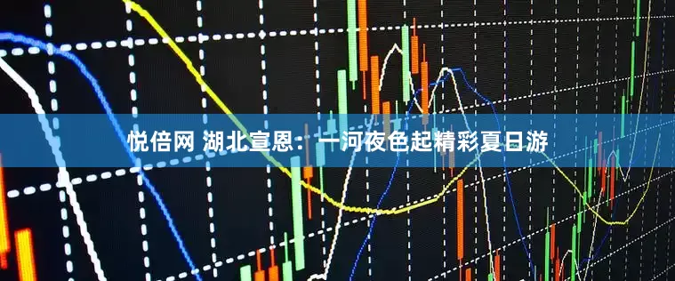 悦倍网 湖北宣恩：一河夜色起精彩夏日游