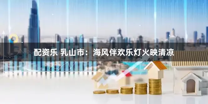 配资乐 乳山市：海风伴欢乐灯火映清凉