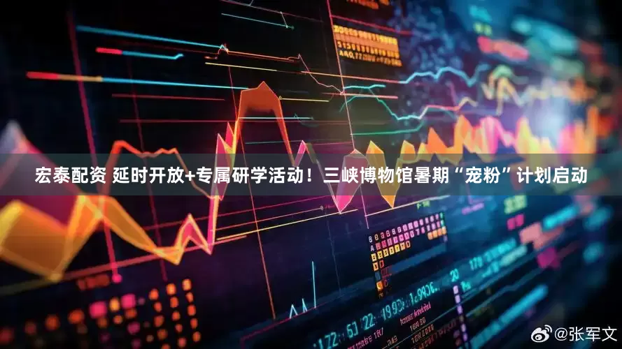 宏泰配资 延时开放+专属研学活动！三峡博物馆暑期“宠粉”计划启动