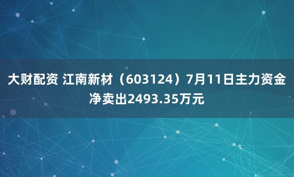 大财配资 江南新材（603124）7月11日主力资金净卖出2493.35万元