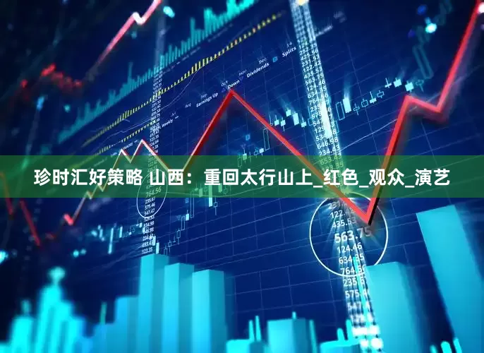 珍时汇好策略 山西：重回太行山上_红色_观众_演艺