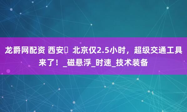 龙爵网配资 西安⇌北京仅2.5小时，超级交通工具来了！_磁悬浮_时速_技术装备