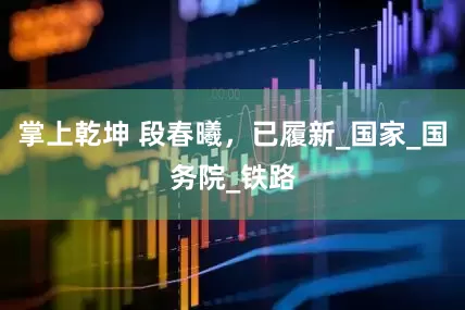 掌上乾坤 段春曦,已履新_国家_国务院_铁路