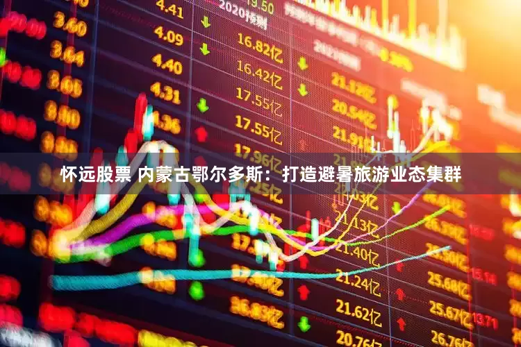 怀远股票 内蒙古鄂尔多斯：打造避暑旅游业态集群
