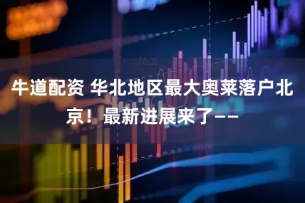 牛道配资 华北地区最大奥莱落户北京！最新进展来了——
