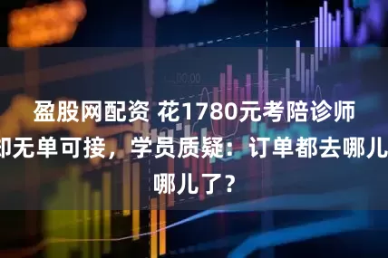 盈股网配资 花1780元考陪诊师证却无单可接，学员质疑：订单都去哪儿了？