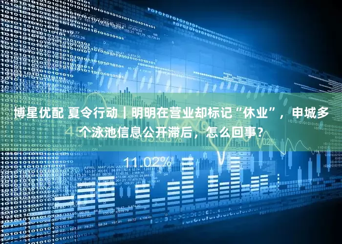 博星优配 夏令行动｜明明在营业却标记“休业”，申城多个泳池信息公开滞后，怎么回事？