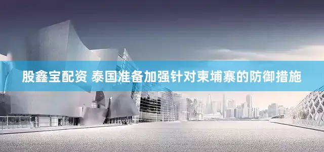 股鑫宝配资 泰国准备加强针对柬埔寨的防御措施