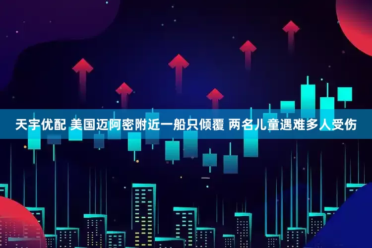 天宇优配 美国迈阿密附近一船只倾覆 两名儿童遇难多人受伤