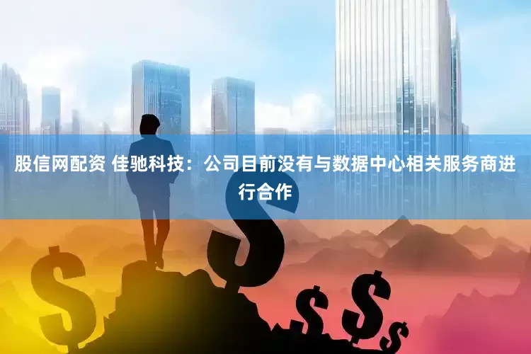 股信网配资 佳驰科技：公司目前没有与数据中心相关服务商进行合作