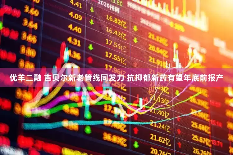 优羊二融 吉贝尔新老管线同发力 抗抑郁新药有望年底前报产