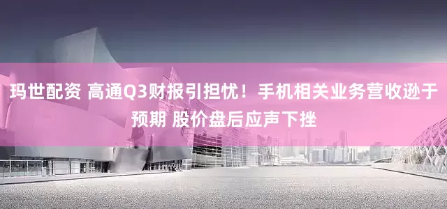 玛世配资 高通Q3财报引担忧！手机相关业务营收逊于预期 股价盘后应声下挫