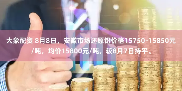 大象配资 8月8日，安徽市场还原铅价格15750-15850元/吨，均价15800元/吨，较8月7日持平。