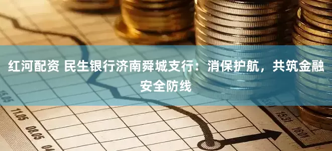 红河配资 民生银行济南舜城支行：消保护航，共筑金融安全防线