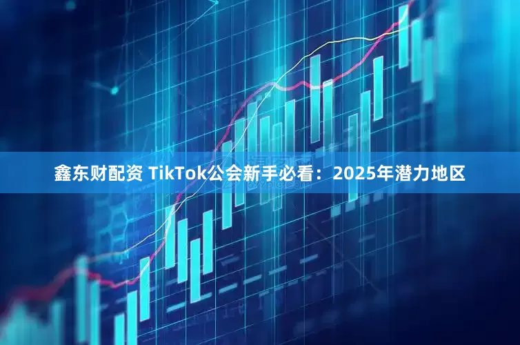 鑫东财配资 TikTok公会新手必看：2025年潜力地区