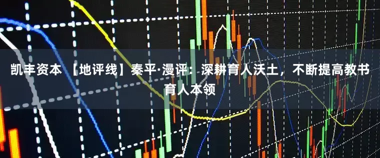 凯丰资本 【地评线】秦平·漫评：深耕育人沃土，不断提高教书育人本领