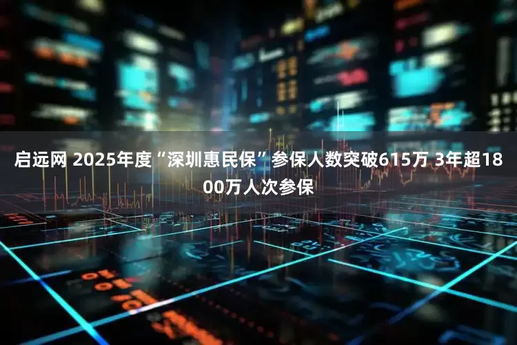 启远网 2025年度“深圳惠民保”参保人数突破615万 3年超1800万人次参保