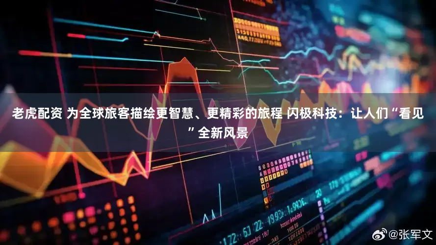 老虎配资 为全球旅客描绘更智慧、更精彩的旅程 闪极科技：让人们“看见”全新风景