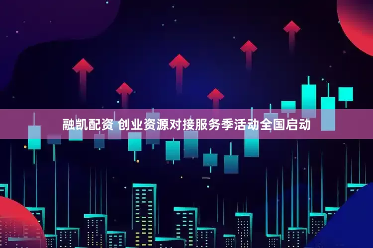 融凯配资 创业资源对接服务季活动全国启动