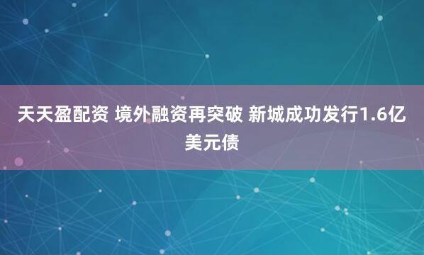 天天盈配资 境外融资再突破 新城成功发行1.6亿美元债