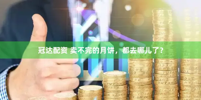 冠达配资 卖不完的月饼，都去哪儿了？