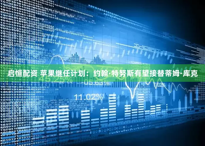 启恒配资 苹果继任计划：约翰·特努斯有望接替蒂姆·库克