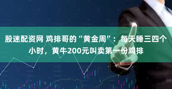 股迷配资网 鸡排哥的“黄金周”：每天睡三四个小时，黄牛200元叫卖第一份鸡排