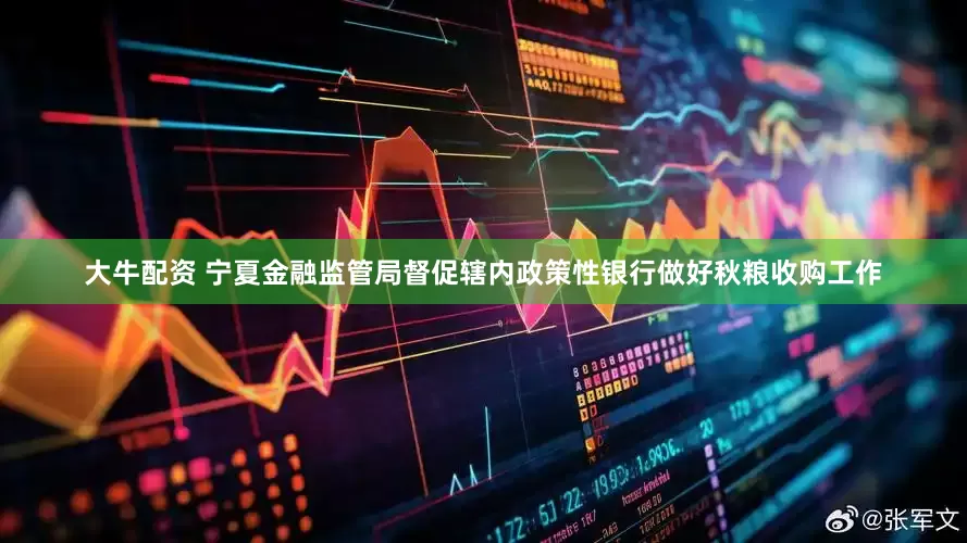 大牛配资 宁夏金融监管局督促辖内政策性银行做好秋粮收购工作