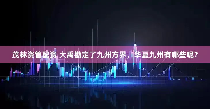 茂林资管配资 大禹勘定了九州方界，华夏九州有哪些呢？