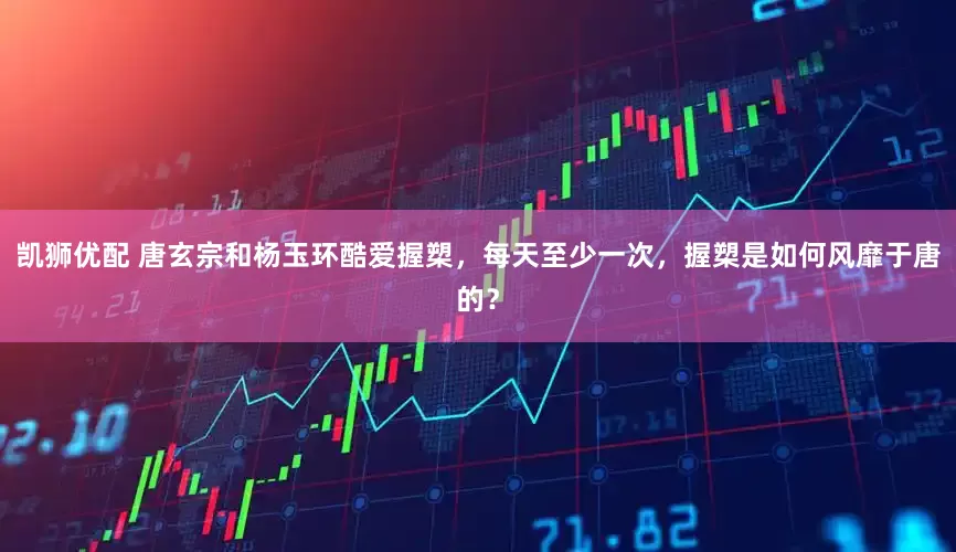 凯狮优配 唐玄宗和杨玉环酷爱握槊，每天至少一次，握槊是如何风靡于唐的？