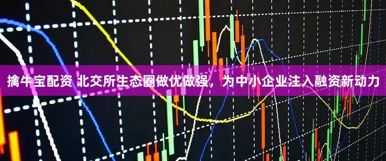 擒牛宝配资 北交所生态圈做优做强，为中小企业注入融资新动力