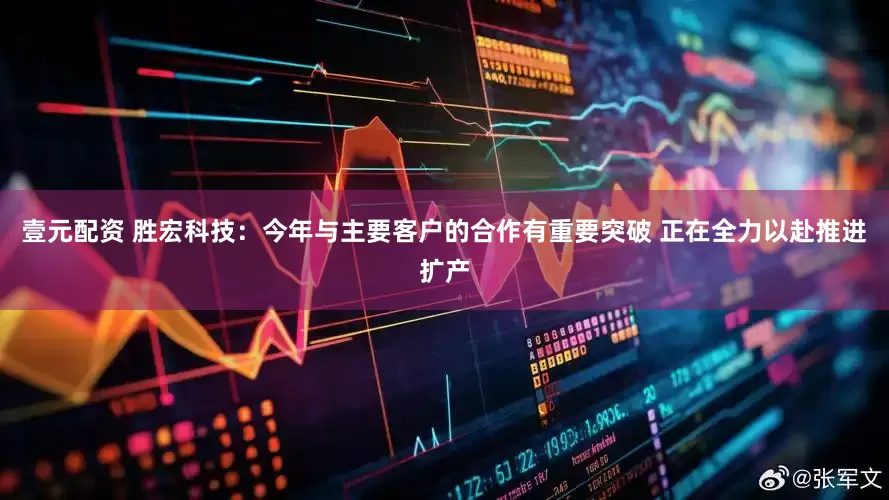 壹元配资 胜宏科技：今年与主要客户的合作有重要突破 正在全力以赴推进扩产