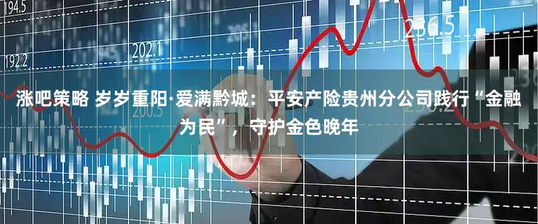 涨吧策略 岁岁重阳·爱满黔城：平安产险贵州分公司践行“金融为民”，守护金色晚年