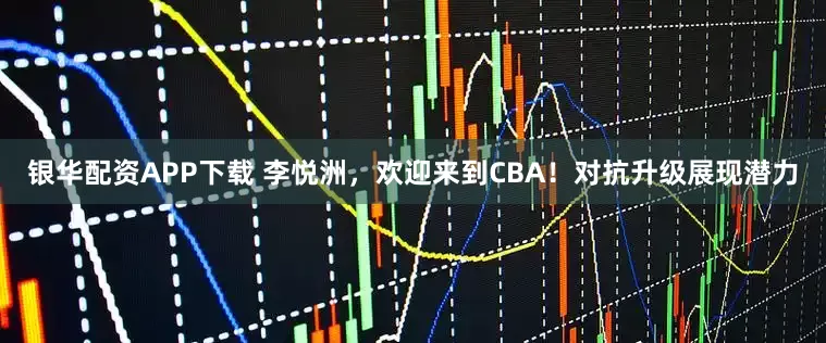 银华配资APP下载 李悦洲，欢迎来到CBA！对抗升级展现潜力