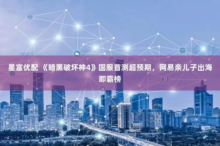 星富优配 《暗黑破坏神4》国服首测超预期，网易亲儿子出海即霸榜