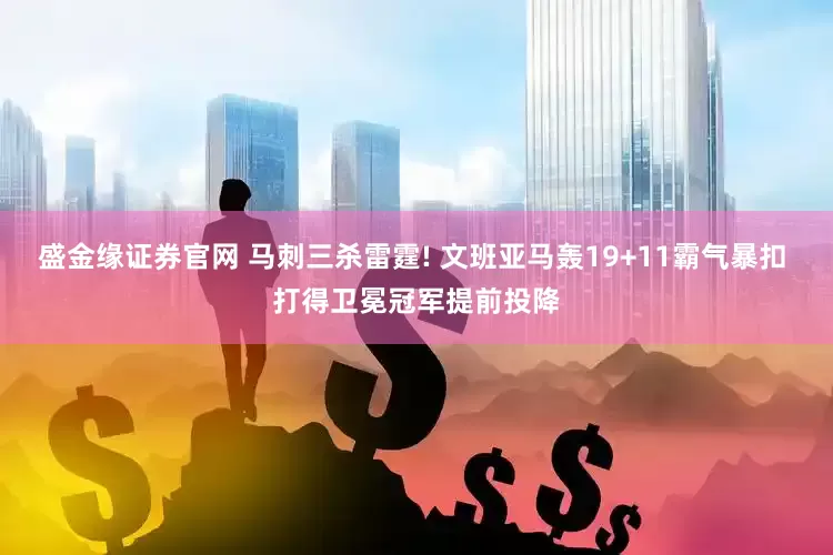 盛金缘证券官网 马刺三杀雷霆! 文班亚马轰19+11霸气暴扣 打得卫冕冠军提前投降