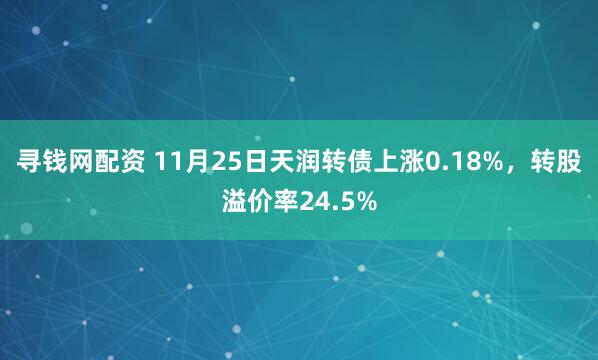 寻钱网配资 11月25日天润转债上涨0.18%，转股溢价率24.5%