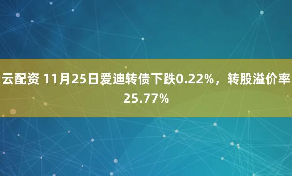 云配资 11月25日爱迪转债下跌0.22%，转股溢价率25.77%