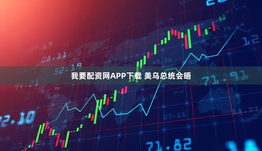 我要配资网APP下载 美乌总统会晤