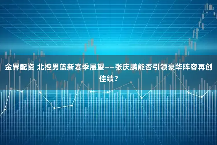 金界配资 北控男篮新赛季展望——张庆鹏能否引领豪华阵容再创佳绩？