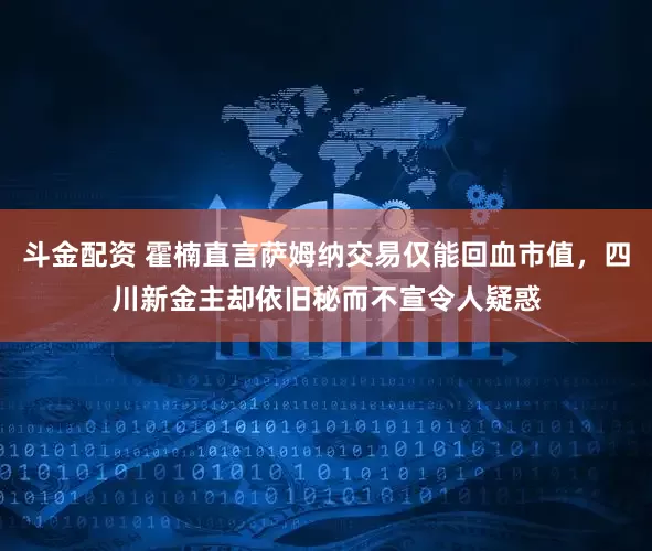 斗金配资 霍楠直言萨姆纳交易仅能回血市值，四川新金主却依旧秘而不宣令人疑惑