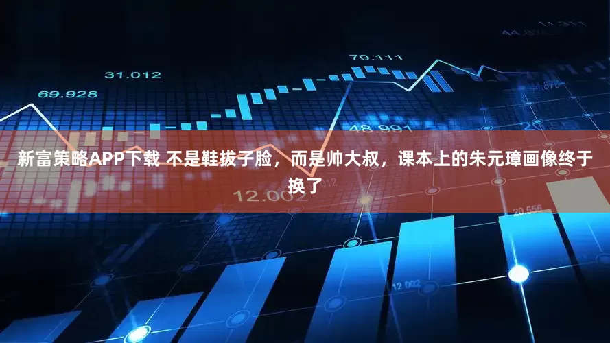 新富策略APP下载 不是鞋拔子脸，而是帅大叔，课本上的朱元璋画像终于换了