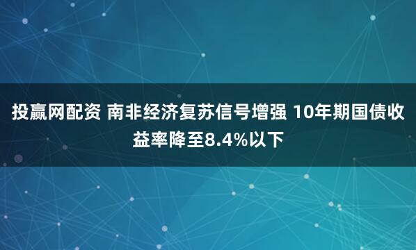 投赢网配资 南非经济复苏信号增强 10年期国债收益率降至8.4%以下