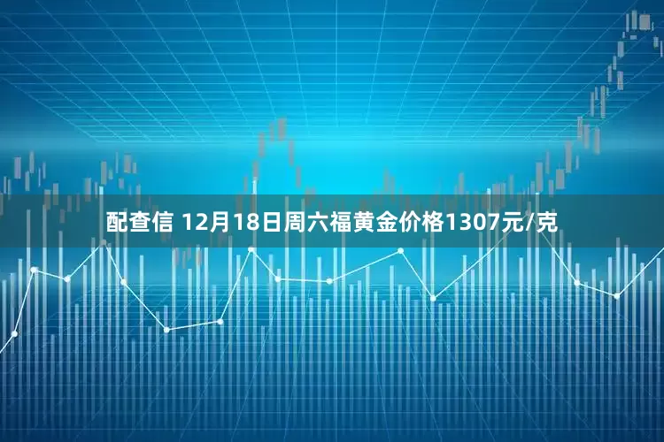配查信 12月18日周六福黄金价格1307元/克