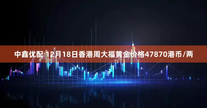 中鑫优配 12月18日香港周大福黄金价格47870港币/两